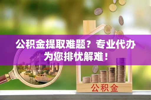 川汇公积金提取难题？专业代办为您排忧解难！