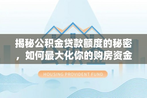 川汇揭秘公积金贷款额度的秘密，如何最大化你的购房资金