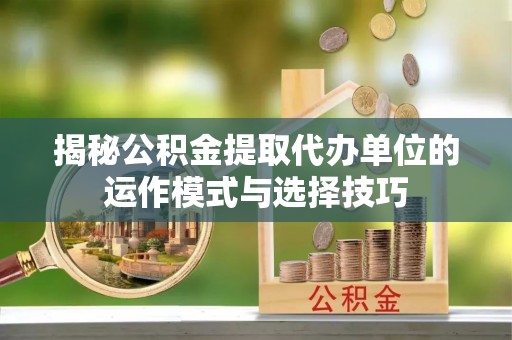 川汇揭秘公积金提取代办单位的运作模式与选择技巧