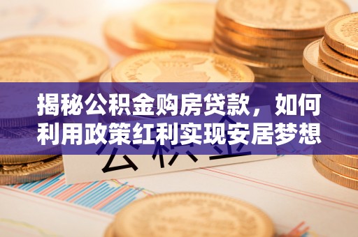 川汇揭秘公积金购房贷款，如何利用政策红利实现安居梦想