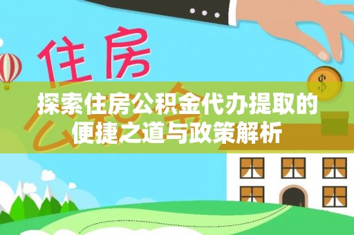川汇探索住房公积金代办提取的便捷之道与政策解析