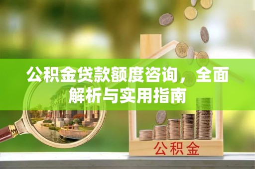 川汇公积金贷款额度咨询，全面解析与实用指南
