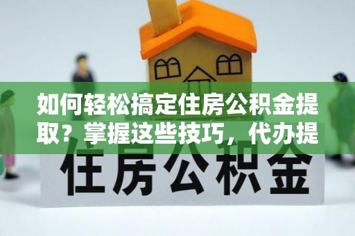 川汇如何轻松搞定住房公积金提取？掌握这些技巧，代办提取住房公积金不再难