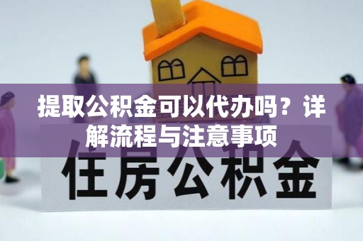 川汇提取公积金可以代办吗？详解流程与注意事项