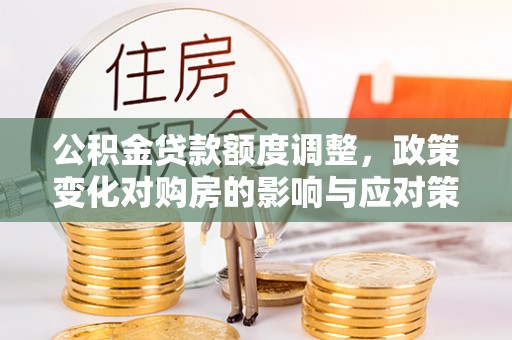 川汇公积金贷款额度调整，政策变化对购房的影响与应对策略