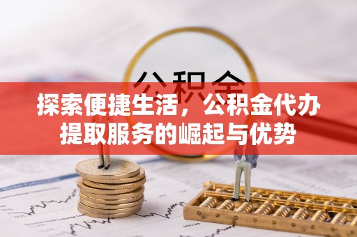 川汇探索便捷生活，公积金代办提取服务的崛起与优势