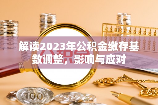 川汇解读2023年公积金缴存基数调整，影响与应对