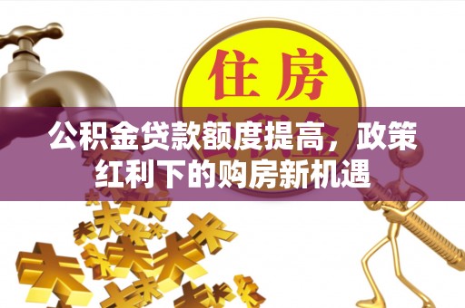 川汇公积金贷款额度提高，政策红利下的购房新机遇