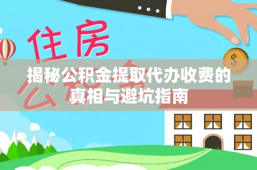 川汇揭秘公积金提取代办收费的真相与避坑指南