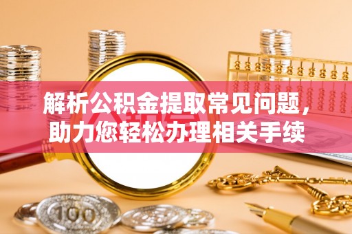 川汇解析公积金提取常见问题，助力您轻松办理相关手续