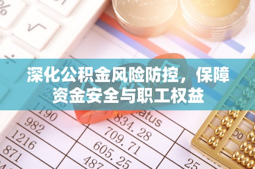 川汇深化公积金风险防控，保障资金安全与职工权益