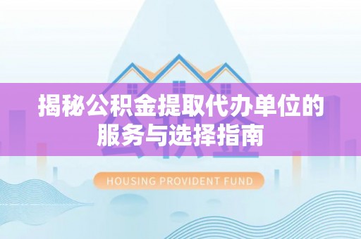 川汇揭秘公积金提取代办单位的服务与选择指南