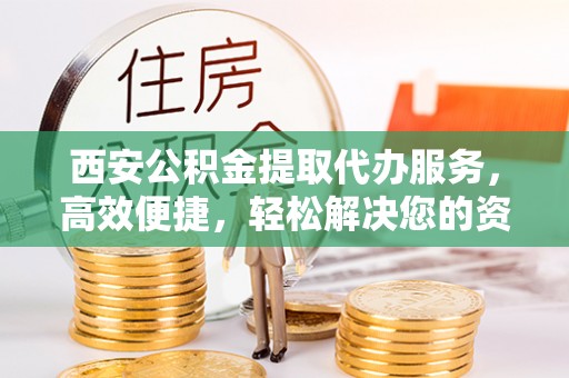 川汇西安公积金提取代办服务，高效便捷，轻松解决您的资金需求