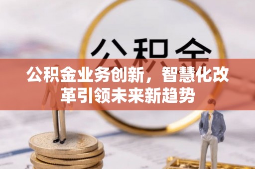 川汇公积金业务创新，智慧化改革引领未来新趋势