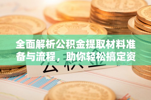 川汇全面解析公积金提取材料准备与流程，助你轻松搞定资金提取