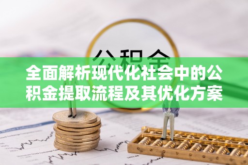 川汇全面解析现代化社会中的公积金提取流程及其优化方案