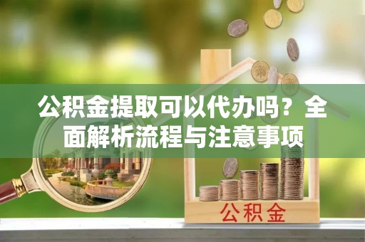 川汇公积金提取可以代办吗？全面解析流程与注意事项