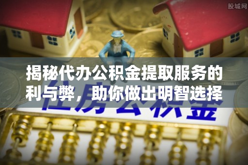 川汇揭秘代办公积金提取服务的利与弊，助你做出明智选择