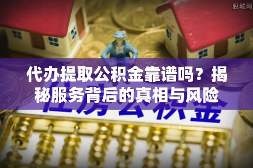 川汇代办提取公积金靠谱吗？揭秘服务背后的真相与风险