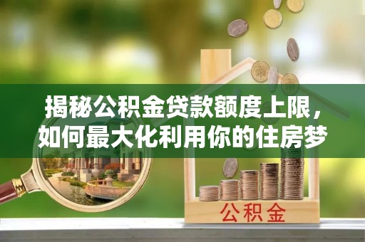 川汇揭秘公积金贷款额度上限，如何最大化利用你的住房梦？