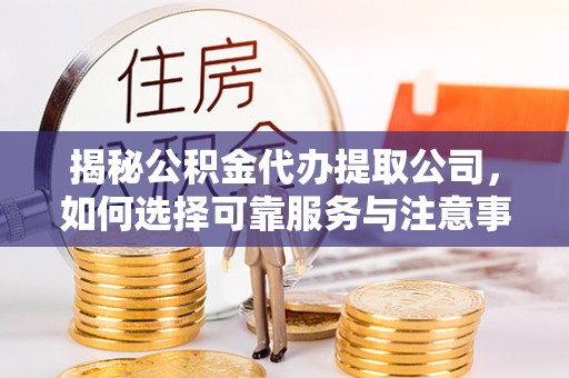 川汇揭秘公积金代办提取公司，如何选择可靠服务与注意事项