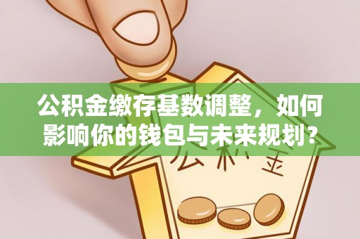 川汇公积金缴存基数调整，如何影响你的钱包与未来规划？