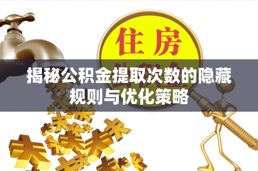 川汇揭秘公积金提取次数的隐藏规则与优化策略