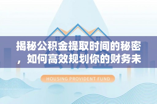川汇揭秘公积金提取时间的秘密，如何高效规划你的财务未来