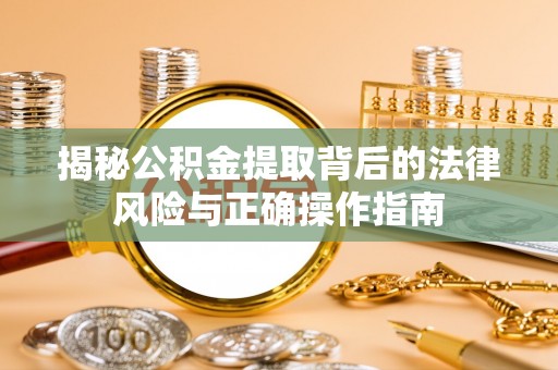 川汇揭秘公积金提取背后的法律风险与正确操作指南