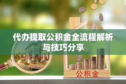 川汇代办提取公积金全流程解析与技巧分享
