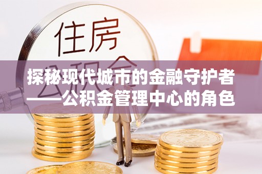 川汇探秘现代城市的金融守护者——公积金管理中心的角色与使命