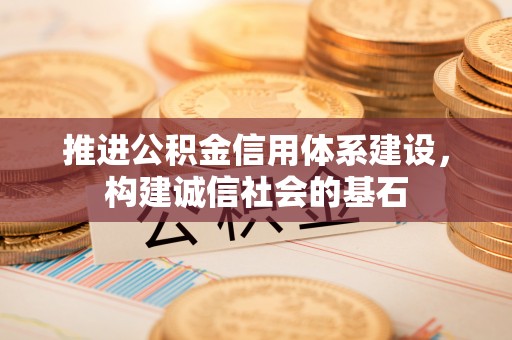 川汇推进公积金信用体系建设，构建诚信社会的基石