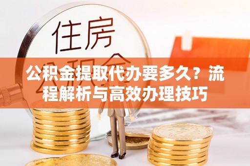 川汇公积金提取代办要多久？流程解析与高效办理技巧