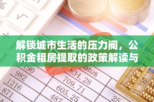 川汇解锁城市生活的压力阀，公积金租房提取的政策解读与实践指南