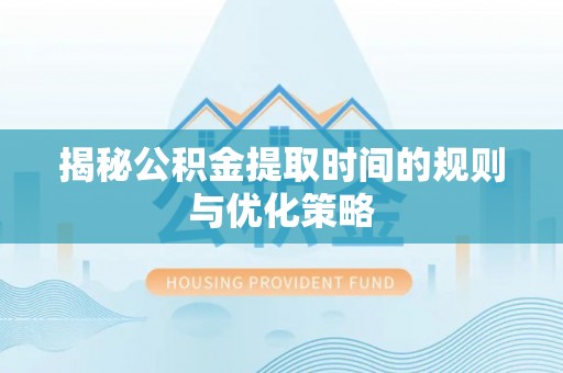 川汇揭秘公积金提取时间的规则与优化策略