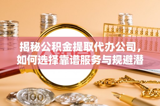 川汇揭秘公积金提取代办公司，如何选择靠谱服务与规避潜在风险