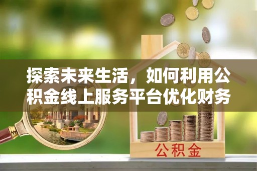 川汇探索未来生活，如何利用公积金线上服务平台优化财务管理