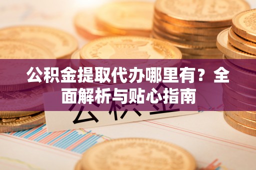 川汇公积金提取代办哪里有？全面解析与贴心指南