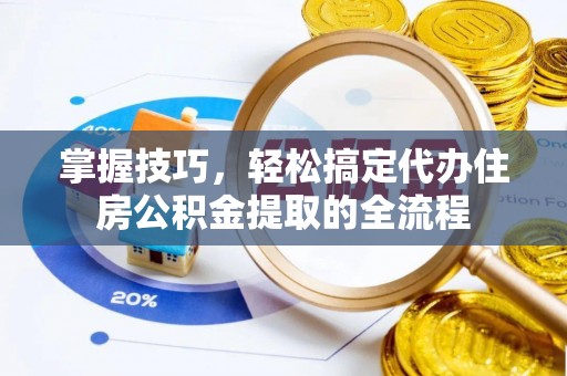 川汇掌握技巧，轻松搞定代办住房公积金提取的全流程