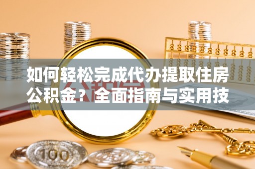 川汇如何轻松完成代办提取住房公积金？全面指南与实用技巧