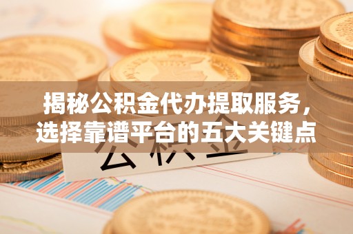 川汇揭秘公积金代办提取服务，选择靠谱平台的五大关键点