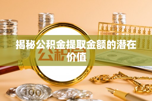 川汇揭秘公积金提取金额的潜在价值