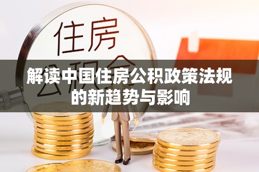 川汇解读中国住房公积政策法规的新趋势与影响