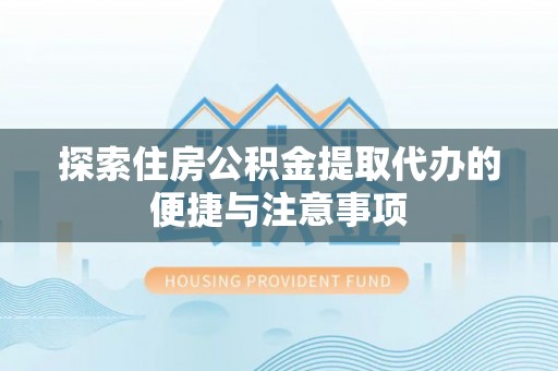 川汇探索住房公积金提取代办的便捷与注意事项