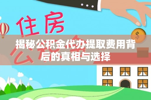川汇揭秘公积金代办提取费用背后的真相与选择