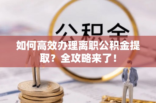 川汇如何高效办理离职公积金提取？全攻略来了！