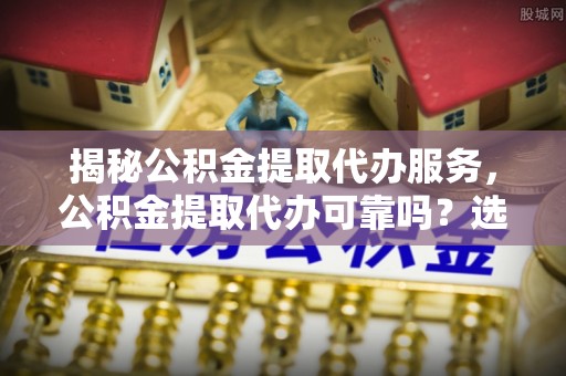 川汇揭秘公积金提取代办服务，公积金提取代办可靠吗？选择需谨慎