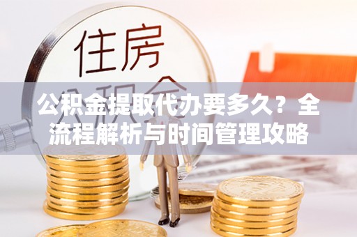 川汇公积金提取代办要多久？全流程解析与时间管理攻略