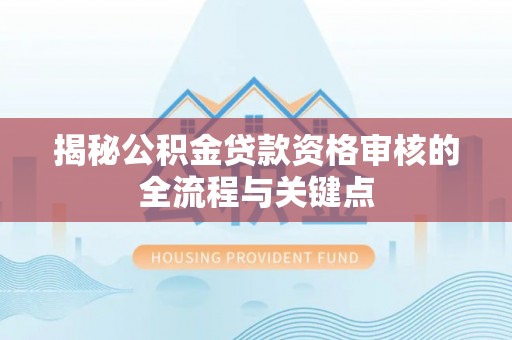 川汇揭秘公积金贷款资格审核的全流程与关键点
