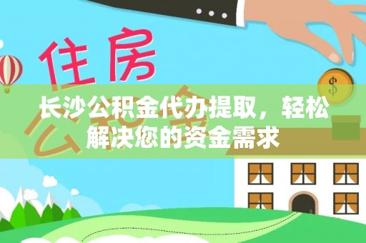 川汇长沙公积金代办提取，轻松解决您的资金需求